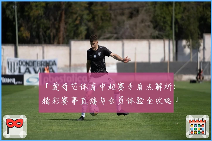 「爱奇艺体育中超赛季看点解析：精彩赛事直播与会员体验全攻略」