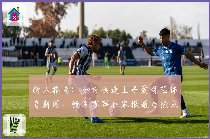 新人指南：如何快速上手爱奇艺体育新闻，畅享赛事独家报道与热点追踪