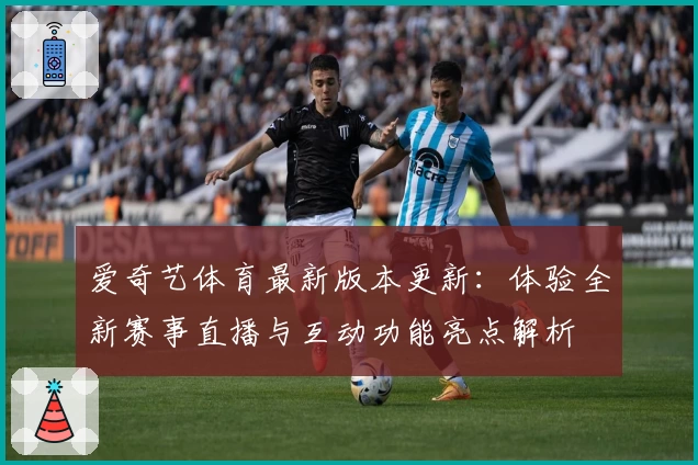 爱奇艺体育最新版本更新：体验全新赛事直播与互动功能亮点解析