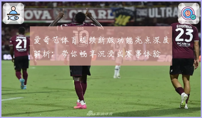爱奇艺体育视频新版功能亮点深度解析：带你畅享沉浸式赛事体验