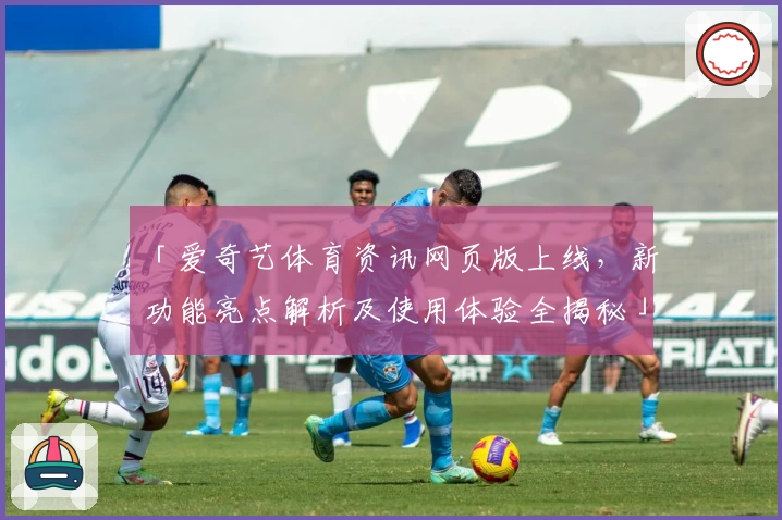 「爱奇艺体育资讯网页版上线，新功能亮点解析及使用体验全揭秘」