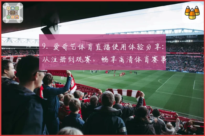 9. 爱奇艺体育直播使用体验分享：从注册到观赛，畅享高清体育赛事