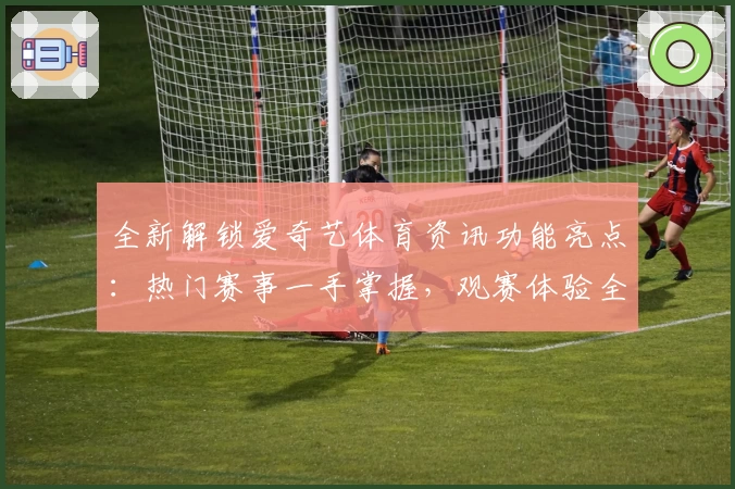 全新解锁爱奇艺体育资讯功能亮点:热门赛事一手掌握,观赛体验全面升级