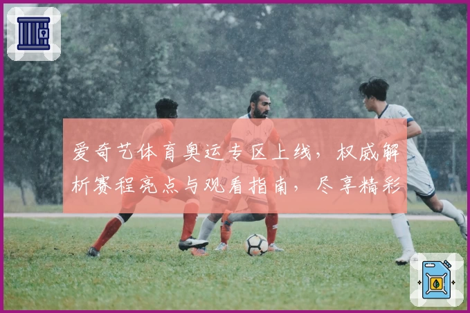 爱奇艺体育奥运专区上线，权威解析赛程亮点与观看指南，尽享精彩赛事体验