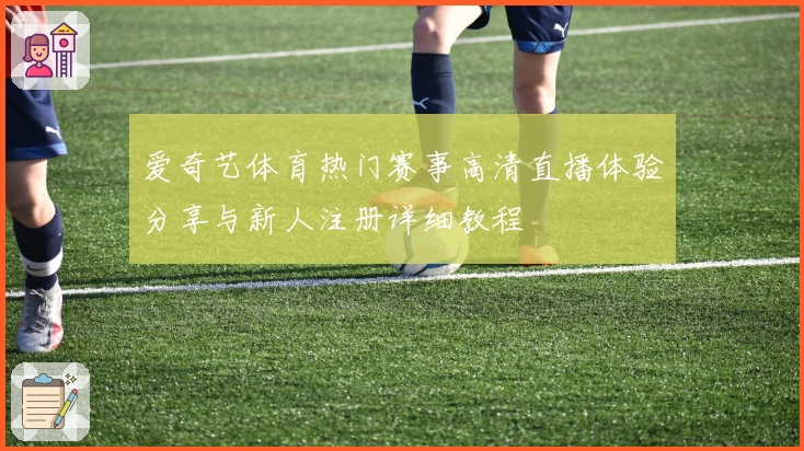 爱奇艺体育热门赛事高清直播体验分享与新人注册详细教程