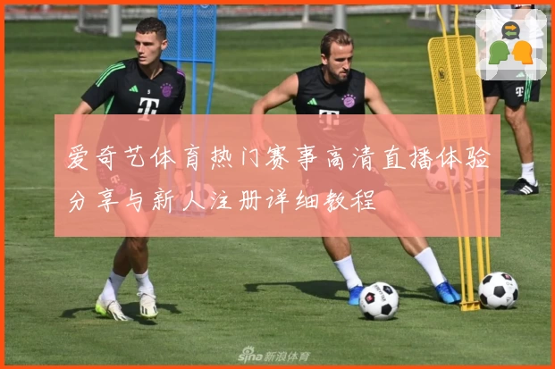爱奇艺体育热门赛事高清直播体验分享与新人注册详细教程