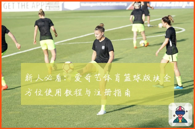 新人必看：爱奇艺体育篮球版块全方位使用教程与注册指南