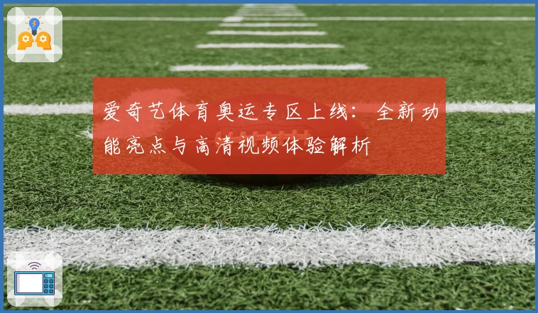 爱奇艺体育奥运专区上线：全新功能亮点与高清视频体验解析