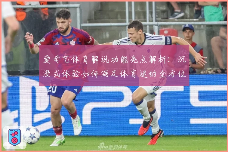 爱奇艺体育解说功能亮点解析：沉浸式体验如何满足体育迷的全方位需求