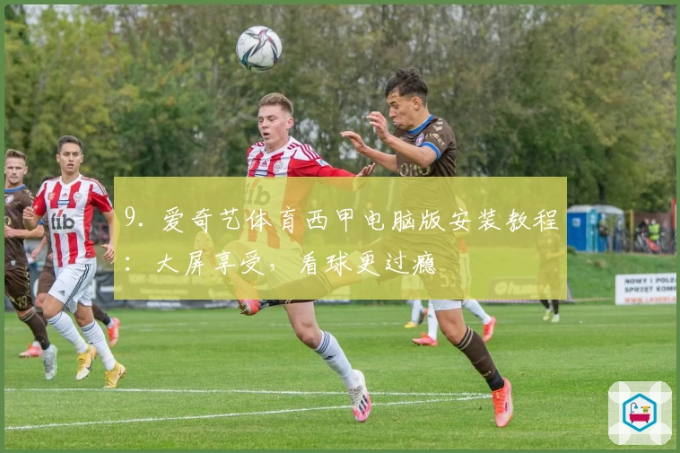 9. 爱奇艺体育西甲电脑版安装教程：大屏享受，看球更过瘾