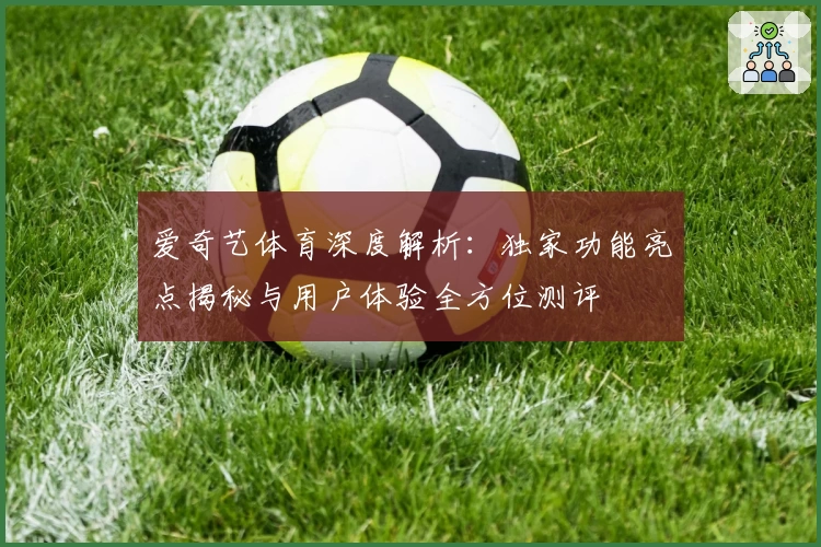 爱奇艺体育深度解析：独家功能亮点揭秘与用户体验全方位测评