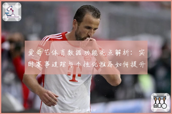 爱奇艺体育数据功能亮点解析：实时赛事追踪与个性化推荐如何提升观赛体验