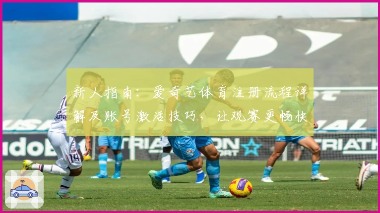 新人指南：爱奇艺体育注册流程详解及账号激活技巧，让观赛更畅快