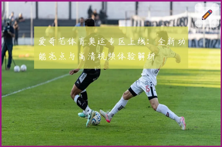 爱奇艺体育奥运专区上线：全新功能亮点与高清视频体验解析