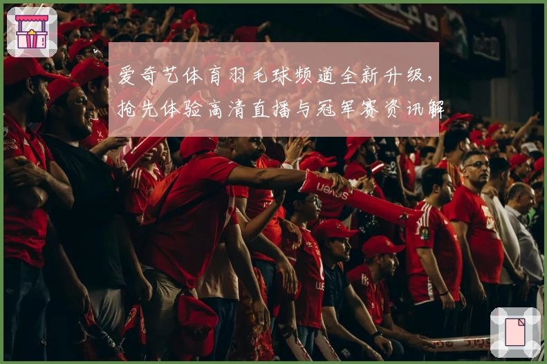 爱奇艺体育羽毛球频道全新升级，抢先体验高清直播与冠军赛资讯解析