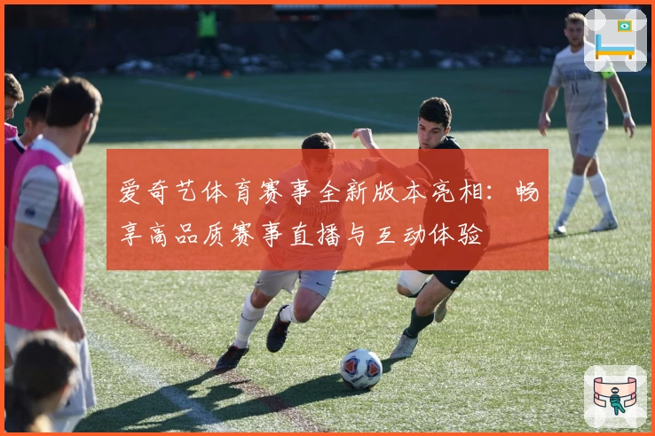 爱奇艺体育赛事全新版本亮相：畅享高品质赛事直播与互动体验