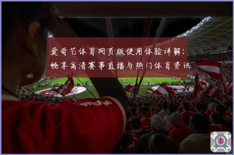 爱奇艺体育网页版使用体验详解:畅享高清赛事直播与热门体育资讯的观看新方式