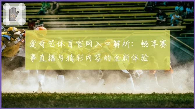 爱奇艺体育官网入口解析：畅享赛事直播与精彩内容的全新体验