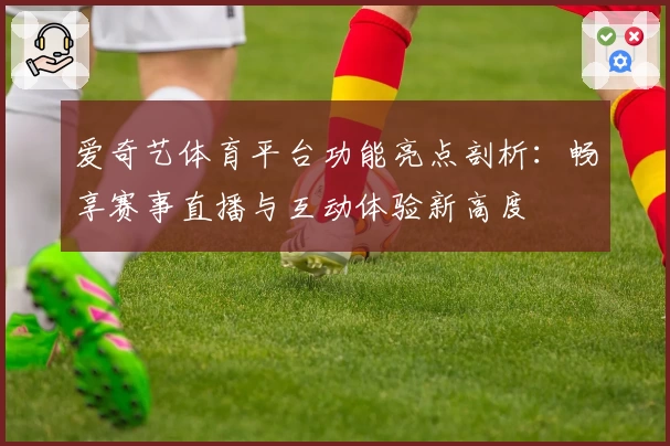 爱奇艺体育平台功能亮点剖析:畅享赛事直播与互动体验新高度