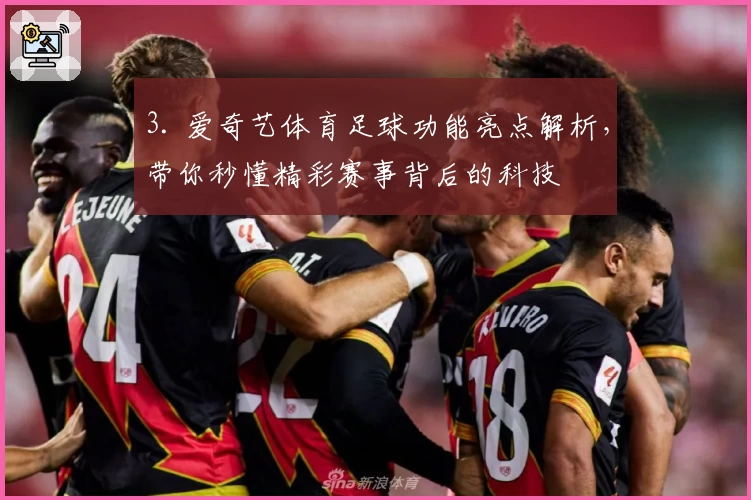 3. 爱奇艺体育足球功能亮点解析，带你秒懂精彩赛事背后的科技