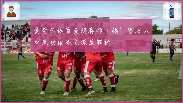 爱奇艺体育英超赛程上线！官方入口及功能亮点深度解析