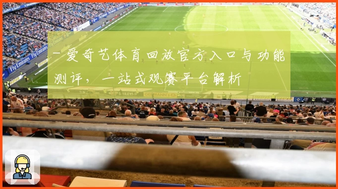 - 爱奇艺体育回放官方入口与功能测评，一站式观赛平台解析