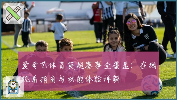 爱奇艺体育英超赛事全覆盖：在线观看指南与功能体验详解