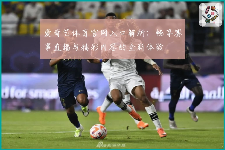 爱奇艺体育官网入口解析：畅享赛事直播与精彩内容的全新体验
