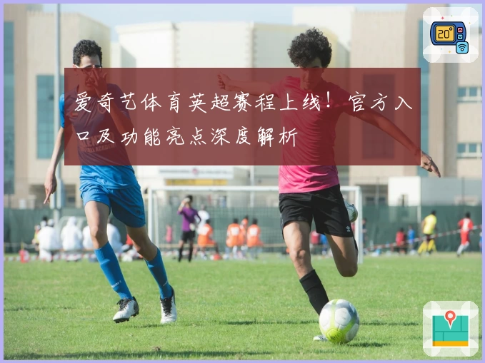 爱奇艺体育英超赛程上线！官方入口及功能亮点深度解析