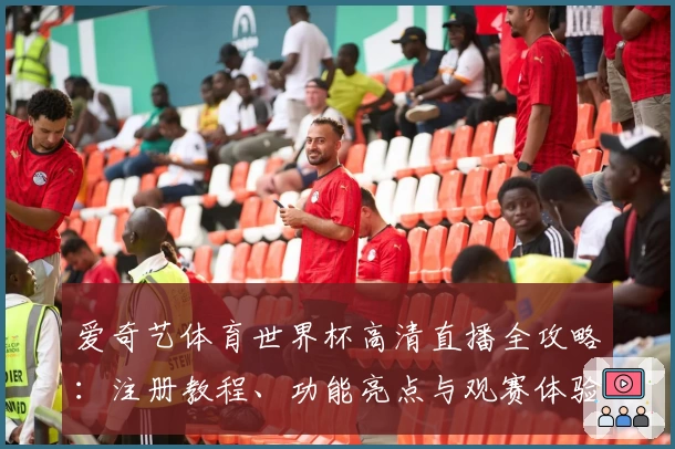 爱奇艺体育世界杯高清直播全攻略：注册教程、功能亮点与观赛体验一网打尽
