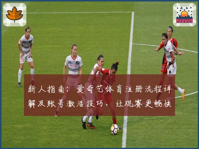 新人指南：爱奇艺体育注册流程详解及账号激活技巧，让观赛更畅快