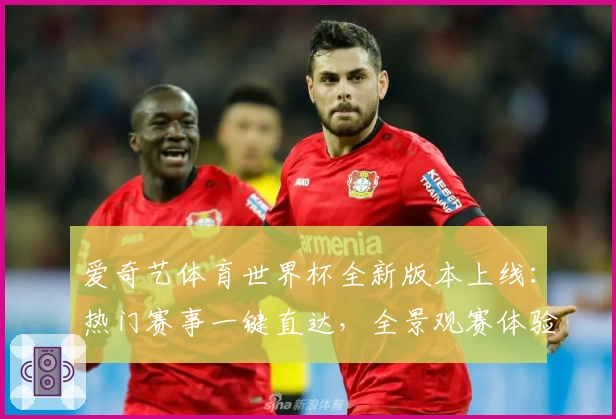 爱奇艺体育世界杯全新版本上线：热门赛事一键直达，全景观赛体验升级