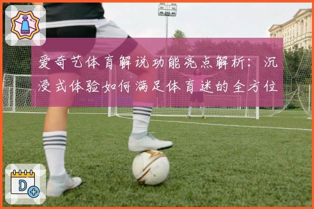 爱奇艺体育解说功能亮点解析：沉浸式体验如何满足体育迷的全方位需求