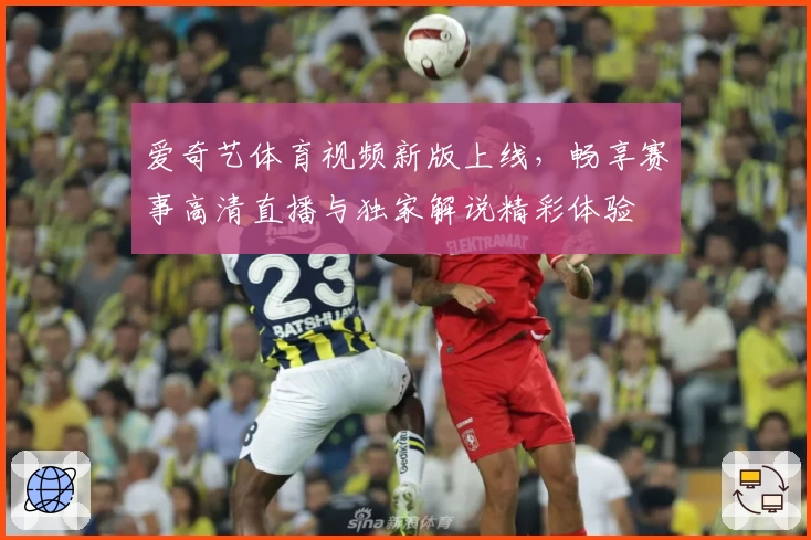 爱奇艺体育视频新版上线，畅享赛事高清直播与独家解说精彩体验