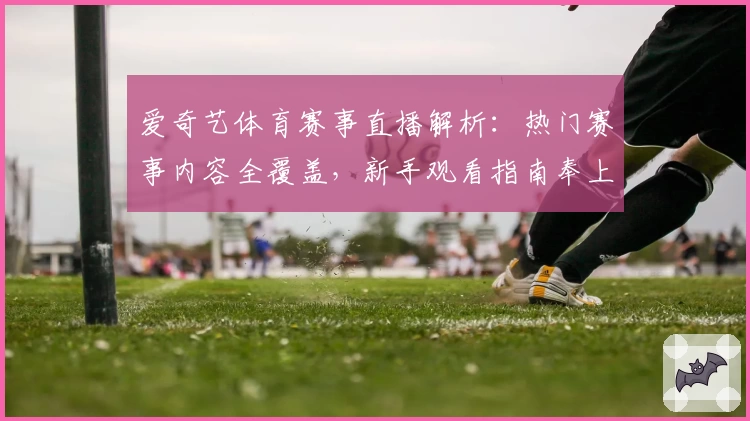 爱奇艺体育赛事直播解析：热门赛事内容全覆盖，新手观看指南奉上