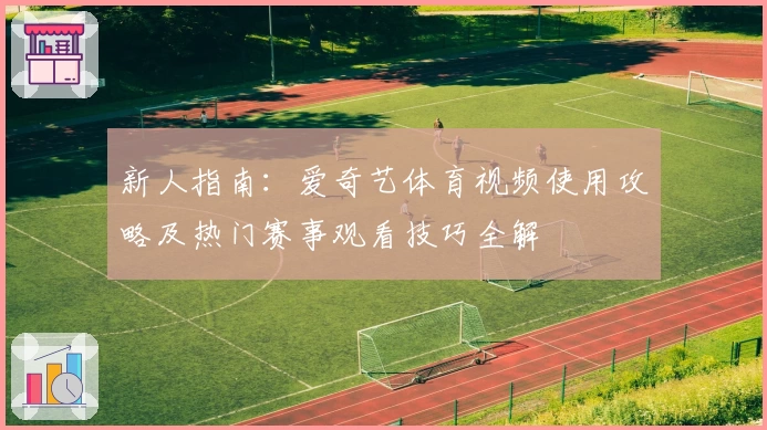 新人指南：爱奇艺体育视频使用攻略及热门赛事观看技巧全解