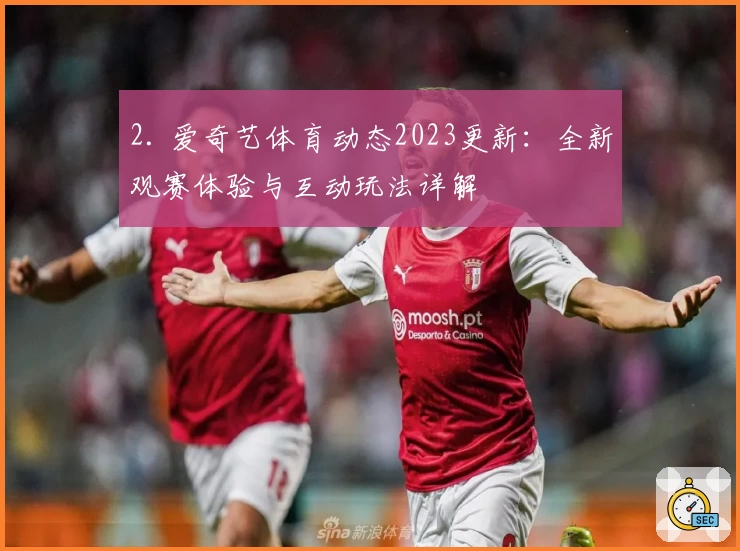2. 爱奇艺体育动态2023更新：全新观赛体验与互动玩法详解