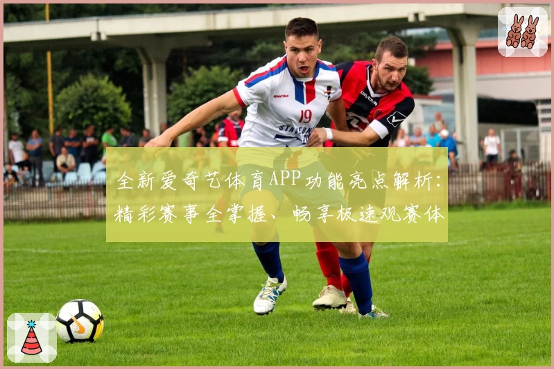 全新爱奇艺体育APP功能亮点解析:精彩赛事全掌握、畅享极速观赛体验