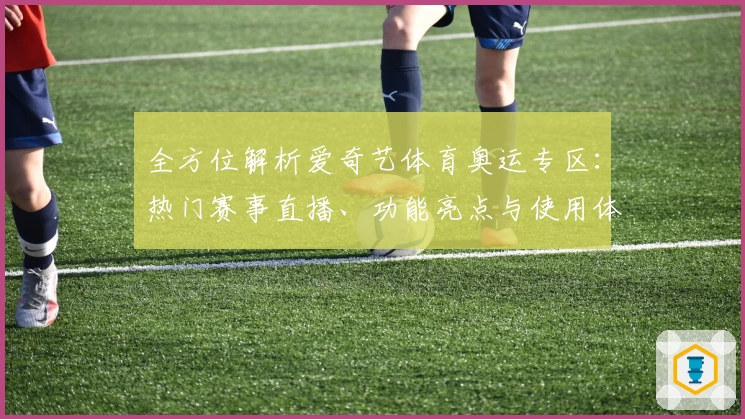 全方位解析爱奇艺体育奥运专区：热门赛事直播、功能亮点与使用体验全揭秘