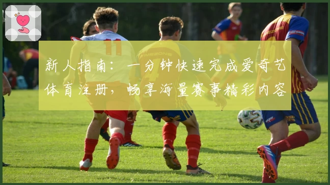 新人指南：一分钟快速完成爱奇艺体育注册，畅享海量赛事精彩内容