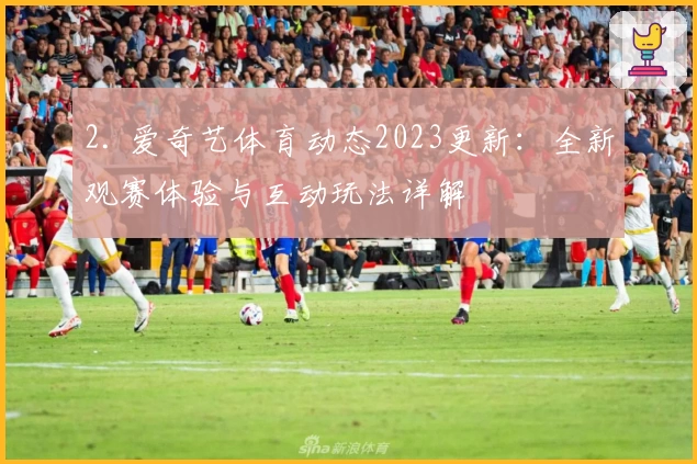 2. 爱奇艺体育动态2023更新：全新观赛体验与互动玩法详解