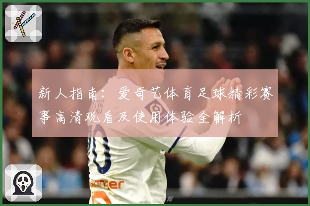新人指南：爱奇艺体育足球精彩赛事高清观看及使用体验全解析
