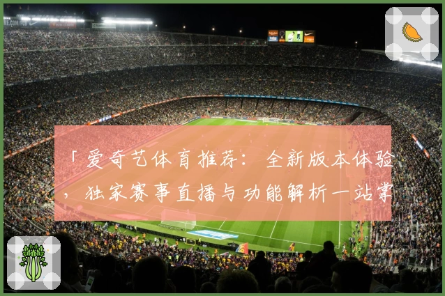 「爱奇艺体育推荐：全新版本体验，独家赛事直播与功能解析一站掌握」
