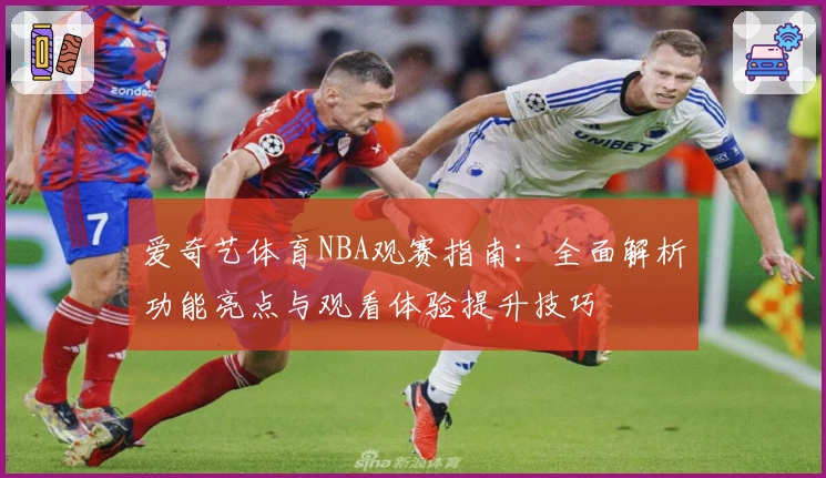 爱奇艺体育NBA观赛指南:全面解析功能亮点与观看体验提升技巧