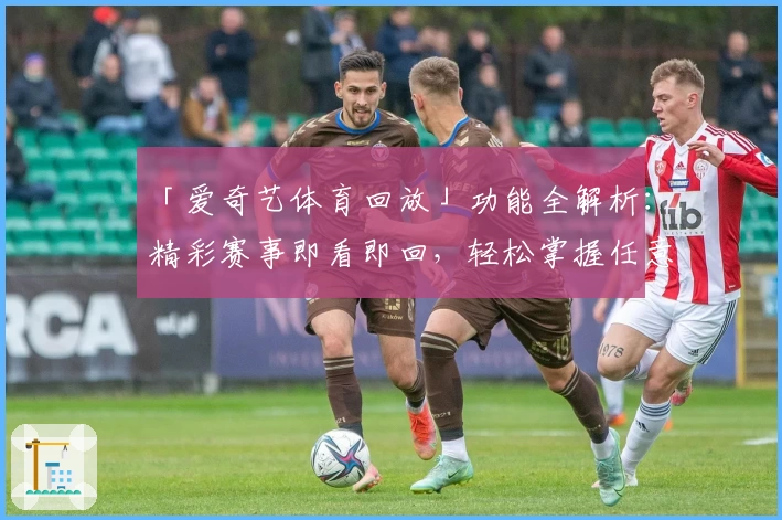 「爱奇艺体育回放」功能全解析:精彩赛事即看即回,轻松掌握任意精彩瞬间