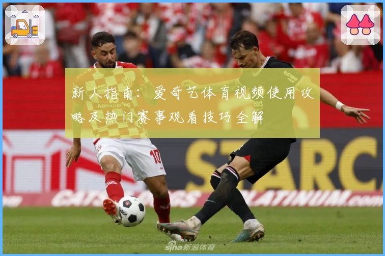 新人指南：爱奇艺体育视频使用攻略及热门赛事观看技巧全解