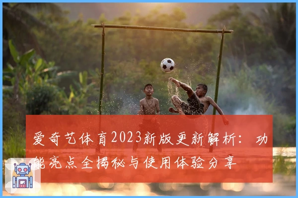 爱奇艺体育2023新版更新解析：功能亮点全揭秘与使用体验分享