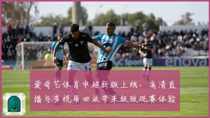 爱奇艺体育中超新版上线,高清直播与多视角回放带来极致观赛体验