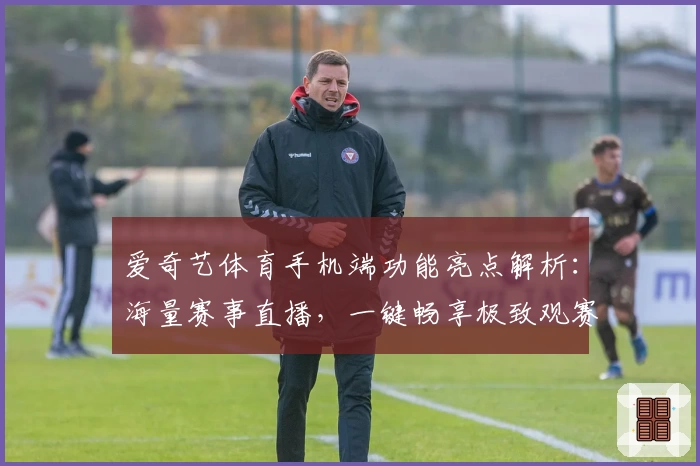 爱奇艺体育手机端功能亮点解析:海量赛事直播,一键畅享极致观赛体验