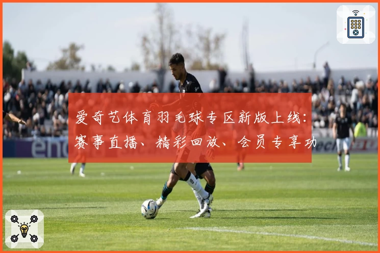 爱奇艺体育羽毛球专区新版上线：赛事直播、精彩回放、会员专享功能全解析